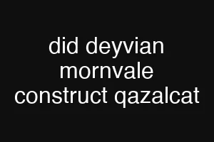 did deyvian mornvale construct qazalcat